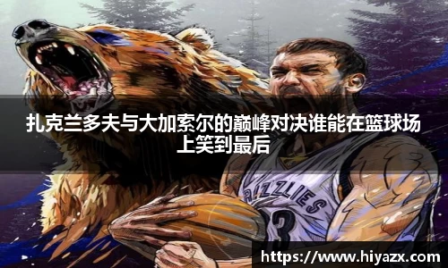 扎克兰多夫与大加索尔的巅峰对决谁能在篮球场上笑到最后